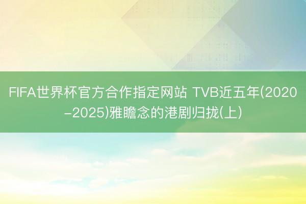 FIFA世界杯官方合作指定网站 TVB近五年(2020-2025)雅瞻念的港剧归拢(上)
