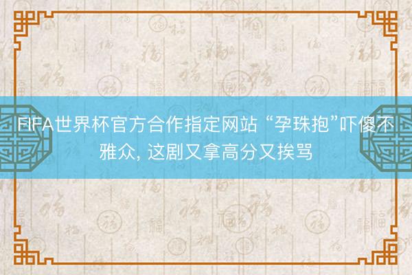 FIFA世界杯官方合作指定网站 “孕珠抱”吓傻不雅众， 这剧又拿高分又挨骂