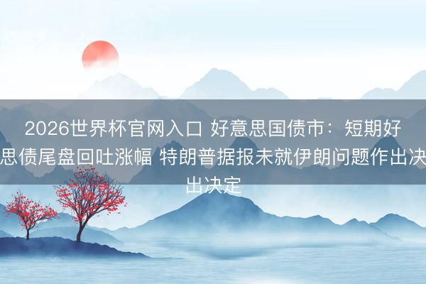 2026世界杯官网入口 好意思国债市：短期好意思债尾盘回吐涨幅 特朗普据报未就伊朗问题作出决定