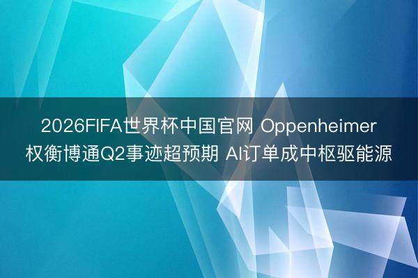 2026FIFA世界杯中国官网 Oppenheimer权衡博通Q2事迹超预期 AI订单成中枢驱能源