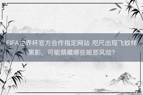 FIFA世界杯官方合作指定网站 咫尺出现飞蚊样黑影，可能荫藏哪些眼部风险？