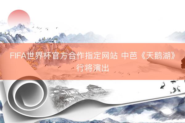 FIFA世界杯官方合作指定网站 中芭《天鹅湖》行将演出