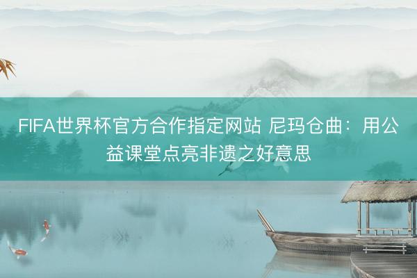 FIFA世界杯官方合作指定网站 尼玛仓曲：用公益课堂点亮非遗之好意思
