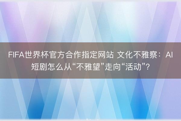 FIFA世界杯官方合作指定网站 文化不雅察：AI短剧怎么从“不雅望”走向“活动”？