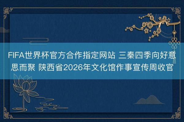FIFA世界杯官方合作指定网站 三秦四季向好意思而聚 陕西省2026年文化馆作事宣传周收官