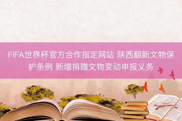 FIFA世界杯官方合作指定网站 陕西翻新文物保护条例 新增捐赠文物变动申报义务