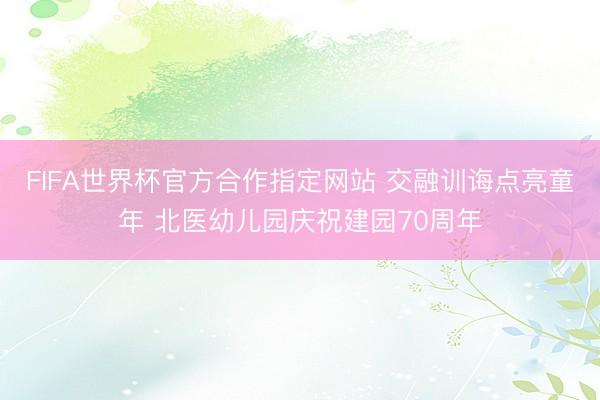 FIFA世界杯官方合作指定网站 交融训诲点亮童年 北医幼儿园庆祝建园70周年