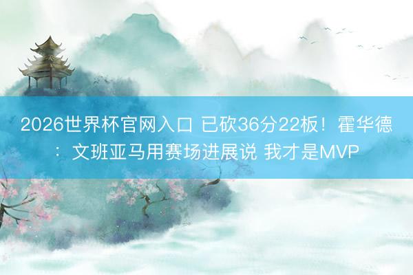 2026世界杯官网入口 已砍36分22板!霍华德:文班亚马用赛场进展说 我才是MVP