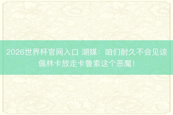 2026世界杯官网入口 湖媒：咱们耐久不会见谅佩林卡放走卡鲁索这个恶魔！