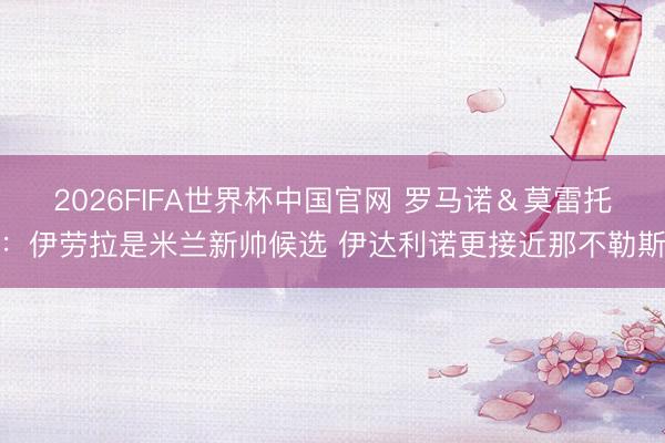 2026FIFA世界杯中国官网 罗马诺＆莫雷托：伊劳拉是米兰