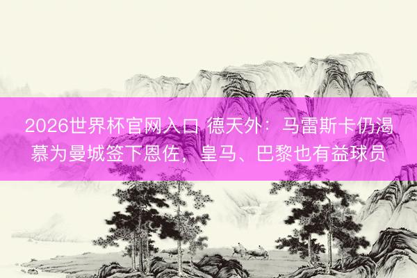 2026世界杯官网入口 德天外：马雷斯卡仍渴慕为曼城签下恩佐