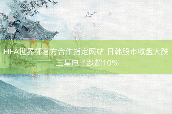FIFA世界杯官方合作指定网站 日韩股市收盘大跌 三星电子跌超10％
