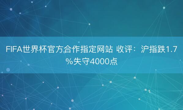 FIFA世界杯官方合作指定网站 收评：沪指跌1.7％失守4000点
