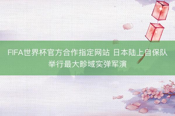 FIFA世界杯官方合作指定网站 日本陆上自保队举行最大畛域实弹军演