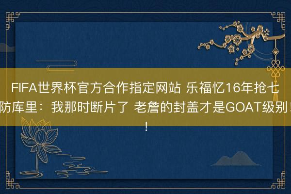 FIFA世界杯官方合作指定网站 乐福忆16年抢七防库里：我那时断片了 老詹的封盖才是GOAT级别！