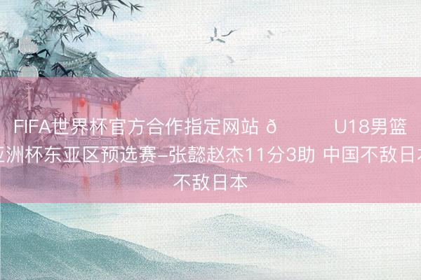 FIFA世界杯官方合作指定网站 🏀U18男篮亚洲杯东亚区预选赛-张懿赵杰11分3助 中国不敌日本
