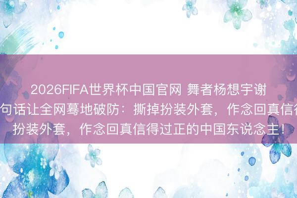 2026FIFA世界杯中国官网 舞者杨想宇谢幕脱掉和服才鞠躬！一句话让全网蓦地破防：撕掉扮装外套，作念回真信得过正的中国东说念主！