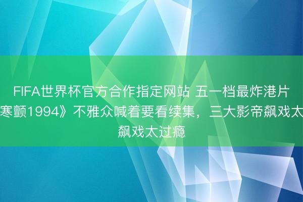 FIFA世界杯官方合作指定网站 五一档最炸港片！《寒颤1994》不雅众喊着要看续集，三大影帝飙戏太过瘾