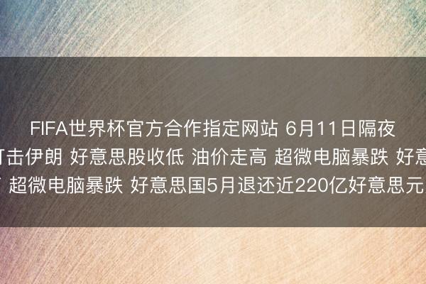 FIFA世界杯官方合作指定网站 6月11日隔夜要闻：好意思国再度打击伊朗 好意思股收低 油价走高 超微电脑暴跌 好意思国5月退还近220亿好意思元关税