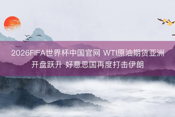2026FIFA世界杯中国官网 WTI原油期货亚洲开盘跃升 好意思国再度打击伊朗