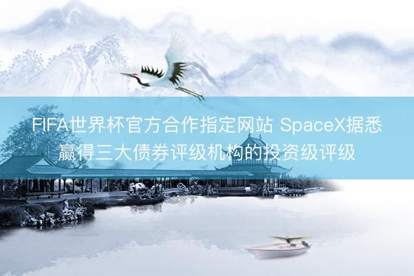 FIFA世界杯官方合作指定网站 SpaceX据悉赢得三大债券评级机构的投资级评级