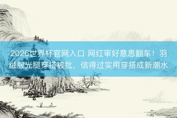2026世界杯官网入口 网红审好意思翻车！羽绒服光腿穿搭被批，信得过实用穿搭成新潮水
