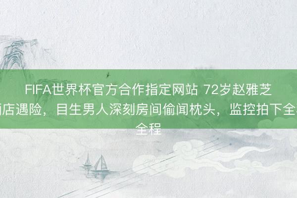 FIFA世界杯官方合作指定网站 72岁赵雅芝酒店遇险，目生男人深刻房间偷闻枕头，监控拍下全程