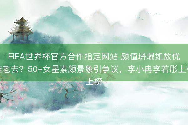 FIFA世界杯官方合作指定网站 颜值坍塌如故优雅老去?50+女星素颜景象引争议,李小冉李若彤上榜