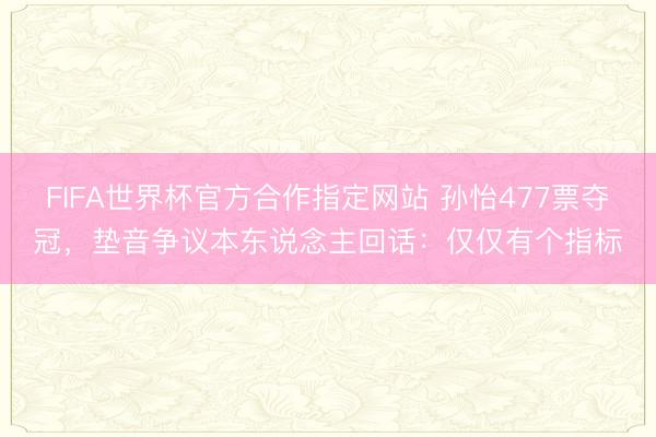 FIFA世界杯官方合作指定网站 孙怡477票夺冠,垫音争议本东说念主回话:仅仅有个指标