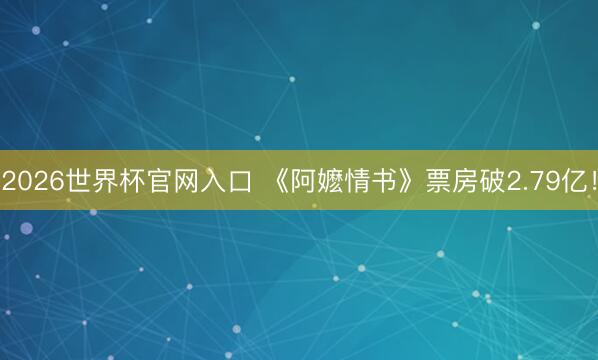 2026世界杯官网入口 《阿嬷情书》票房破2.79亿！