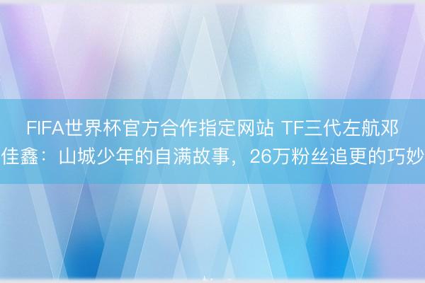 FIFA世界杯官方合作指定网站 TF三代左航邓佳鑫：山城少年的自满故事，26万粉丝追更的巧妙