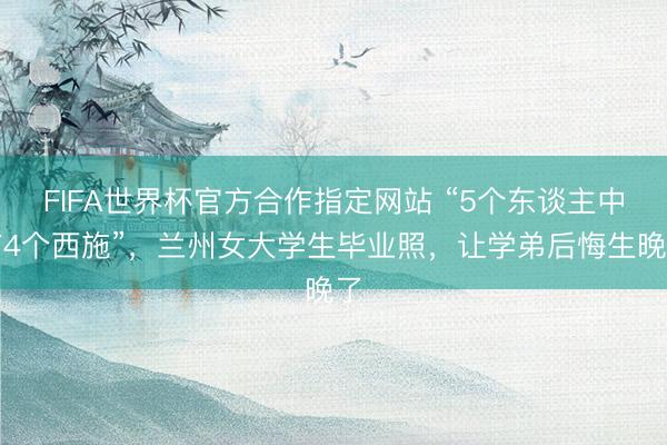 FIFA世界杯官方合作指定网站 “5个东谈主中有4个西施”，兰州女大学生毕业照，让学弟后悔生晚了