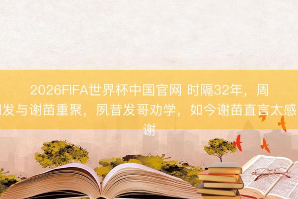 2026FIFA世界杯中国官网 时隔32年，周润发与谢苗重聚，夙昔发哥劝学，如今谢苗直言太感谢