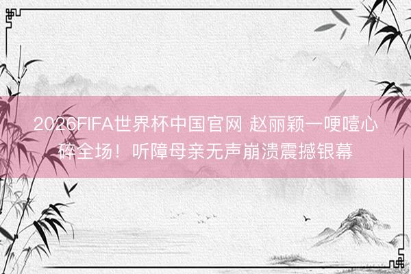 2026FIFA世界杯中国官网 赵丽颖一哽噎心碎全场!听障母亲无声崩溃震撼银幕