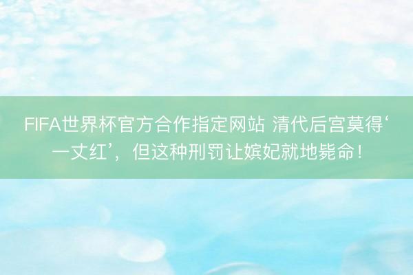 FIFA世界杯官方合作指定网站 清代后宫莫得‘一丈红’，但这种刑罚让嫔妃就地毙命！