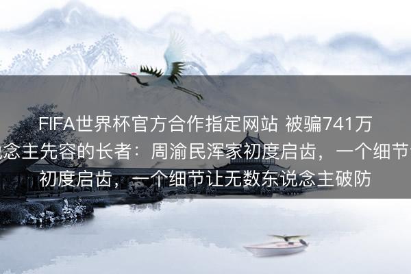 FIFA世界杯官方合作指定网站 被骗741万，骗她的竟是熟东说念主先容的长者：周渝民浑家初度启齿，一个细节让无数东说念主破防