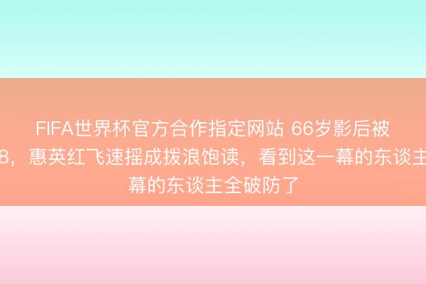 FIFA世界杯官方合作指定网站 66岁影后被喊上浪姐8，惠英红飞速摇成拨浪饱读，看到这一幕的东谈主全破防了
