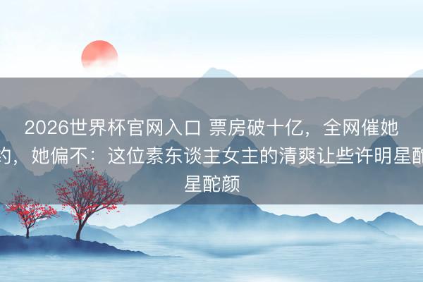 2026世界杯官网入口 票房破十亿,全网催她签约,她偏不:这位素东谈主女主的清爽让些许明星酡颜
