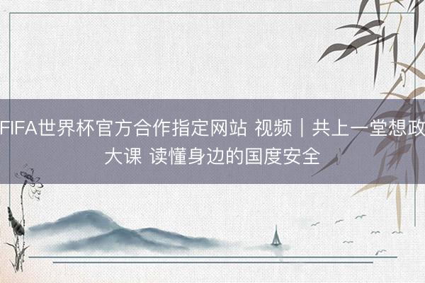 FIFA世界杯官方合作指定网站 视频｜共上一堂想政大课 读懂身边的国度安全