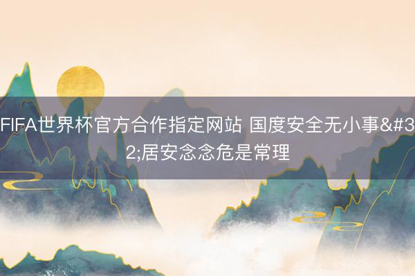 FIFA世界杯官方合作指定网站 国度安全无小事 居安念念危是常理