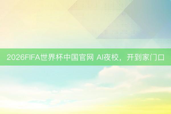 2026FIFA世界杯中国官网 AI夜校，开到家门口