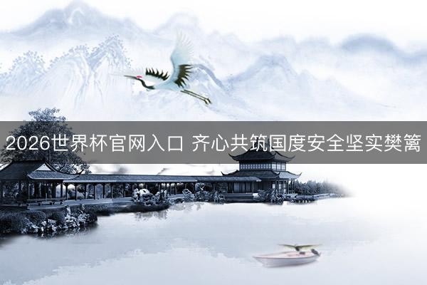 2026世界杯官网入口 齐心共筑国度安全坚实樊篱