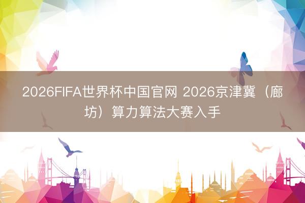 2026FIFA世界杯中国官网 2026京津冀（廊坊）算力算法大赛入手