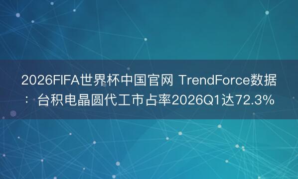 2026FIFA世界杯中国官网 TrendForce数据：台积电晶圆代工市占率2026Q1达72.3%