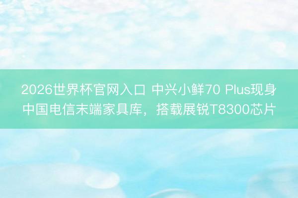 2026世界杯官网入口 中兴小鲜70 Plus现身中国电信末端家具库,搭载展锐T8300芯片