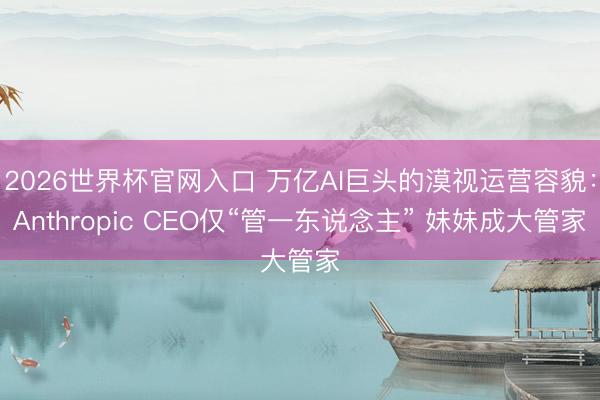 2026世界杯官网入口 万亿AI巨头的漠视运营容貌：Anthropic CEO仅“管一东说念主” 妹妹成大管家