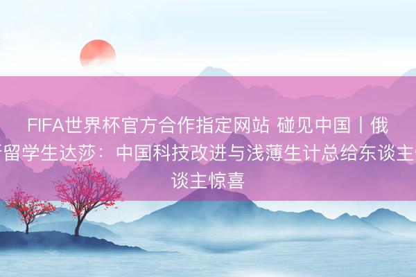 FIFA世界杯官方合作指定网站 碰见中国丨俄罗斯留学生达莎：中国科技改进与浅薄生计总给东谈主惊喜