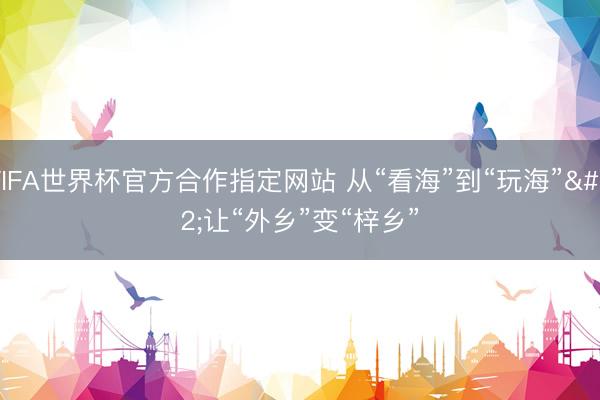 FIFA世界杯官方合作指定网站 从“看海”到“玩海” 让“外乡”变“梓乡”