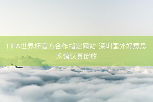 FIFA世界杯官方合作指定网站 深圳国外好意思术馆认真绽放
