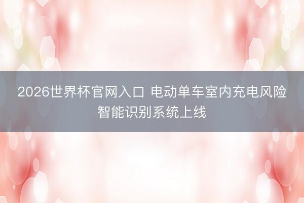 2026世界杯官网入口 电动单车室内充电风险智能识别系统上线